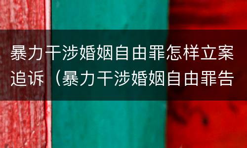 暴力干涉婚姻自由罪怎样立案追诉（暴力干涉婚姻自由罪告诉才处理）