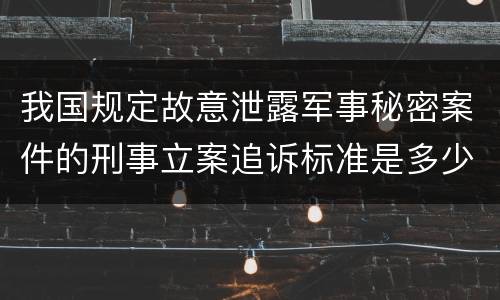 我国规定故意泄露军事秘密案件的刑事立案追诉标准是多少