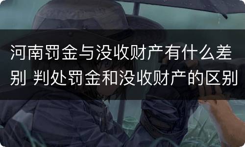 河南罚金与没收财产有什么差别 判处罚金和没收财产的区别