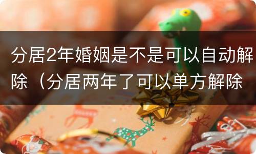 分居2年婚姻是不是可以自动解除（分居两年了可以单方解除婚姻吗）