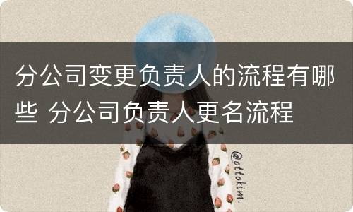 分公司变更负责人的流程有哪些 分公司负责人更名流程