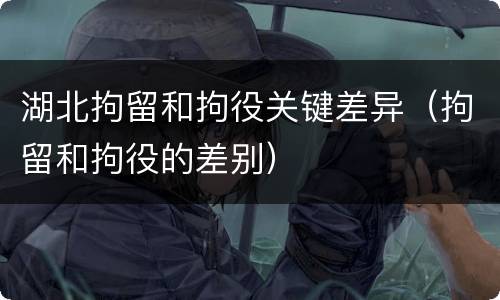 湖北拘留和拘役关键差异（拘留和拘役的差别）