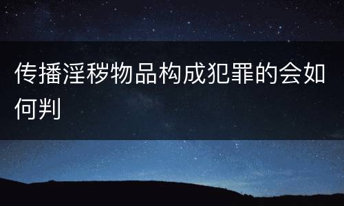 传播淫秽物品构成犯罪的会如何判