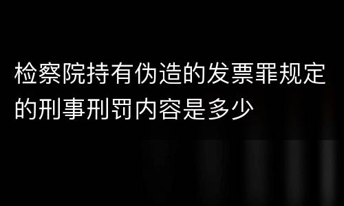 检察院持有伪造的发票罪规定的刑事刑罚内容是多少