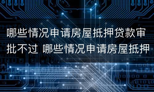 哪些情况申请房屋抵押贷款审批不过 哪些情况申请房屋抵押贷款审批不过关