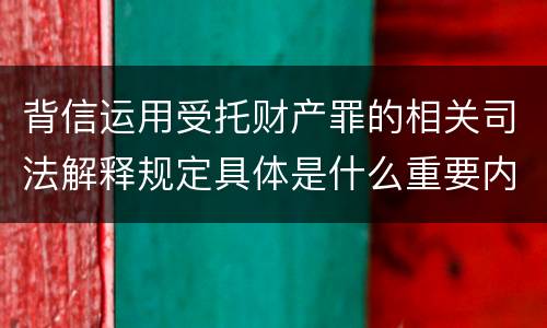 背信运用受托财产罪的相关司法解释规定具体是什么重要内容