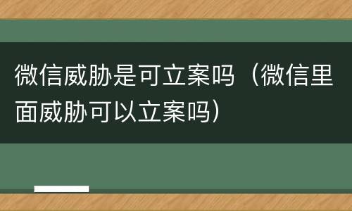 微信威胁是可立案吗（微信里面威胁可以立案吗）