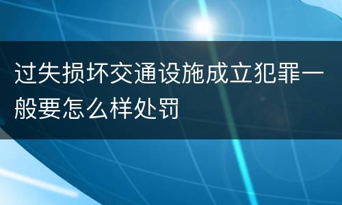 过失损坏交通设施成立犯罪一般要怎么样处罚