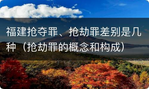 福建抢夺罪、抢劫罪差别是几种（抢劫罪的概念和构成）
