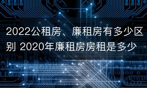 2022公租房、廉租房有多少区别 2020年廉租房房租是多少