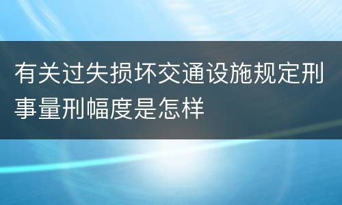 有关过失损坏交通设施规定刑事量刑幅度是怎样
