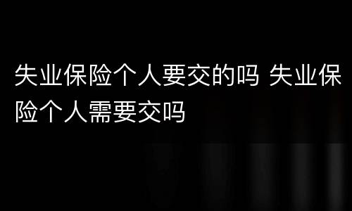 失业保险个人要交的吗 失业保险个人需要交吗