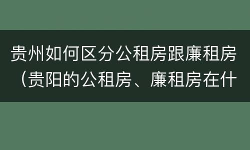 贵州如何区分公租房跟廉租房（贵阳的公租房、廉租房在什么地方?）