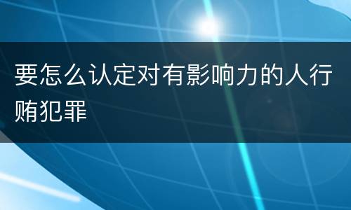 要怎么认定对有影响力的人行贿犯罪