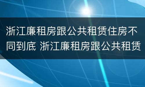 浙江廉租房跟公共租赁住房不同到底 浙江廉租房跟公共租赁住房不同到底怎么办
