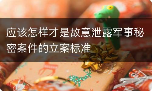 应该怎样才是故意泄露军事秘密案件的立案标准