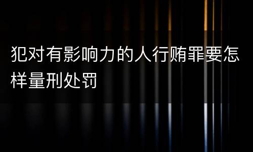 犯对有影响力的人行贿罪要怎样量刑处罚