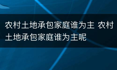 农村土地承包家庭谁为主 农村土地承包家庭谁为主呢