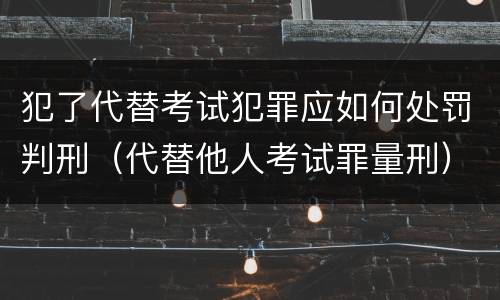 犯了代替考试犯罪应如何处罚判刑（代替他人考试罪量刑）