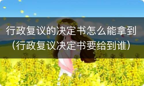 行政复议的决定书怎么能拿到（行政复议决定书要给到谁）