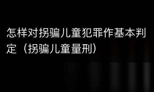 怎样对拐骗儿童犯罪作基本判定（拐骗儿童量刑）