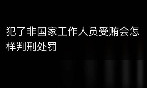 犯了非国家工作人员受贿会怎样判刑处罚