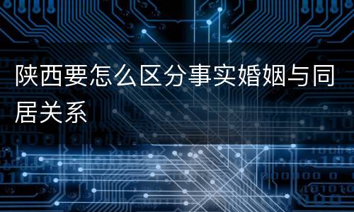 陕西要怎么区分事实婚姻与同居关系