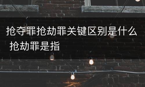 抢夺罪抢劫罪关键区别是什么 抢劫罪是指