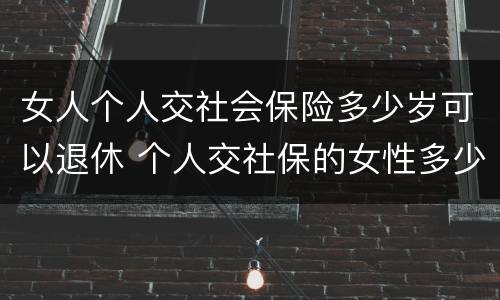 女人个人交社会保险多少岁可以退休 个人交社保的女性多少岁可以退休