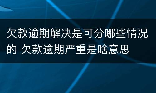 欠款逾期解决是可分哪些情况的 欠款逾期严重是啥意思