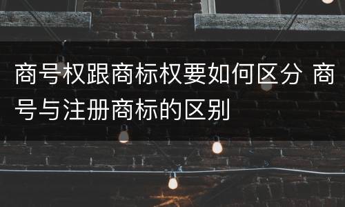 商号权跟商标权要如何区分 商号与注册商标的区别