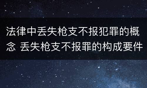 法律中丢失枪支不报犯罪的概念 丢失枪支不报罪的构成要件