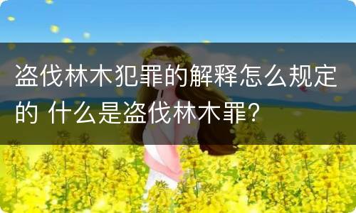 盗伐林木犯罪的解释怎么规定的 什么是盗伐林木罪?