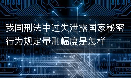 我国刑法中过失泄露国家秘密行为规定量刑幅度是怎样