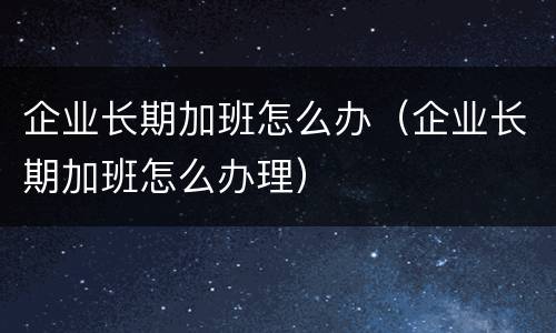 企业长期加班怎么办（企业长期加班怎么办理）