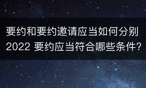 要约和要约邀请应当如何分别2022 要约应当符合哪些条件?要约与要约邀请有什么区别