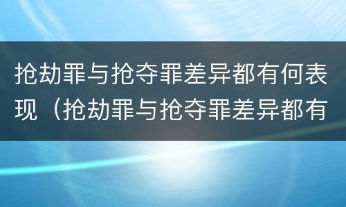 抢劫罪与抢夺罪差异都有何表现（抢劫罪与抢夺罪差异都有何表现形式）