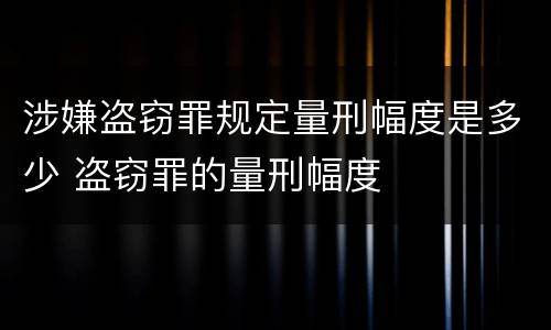 涉嫌盗窃罪规定量刑幅度是多少 盗窃罪的量刑幅度
