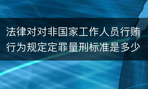 法律对对非国家工作人员行贿行为规定定罪量刑标准是多少