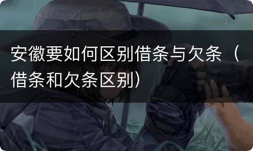 安徽要如何区别借条与欠条（借条和欠条区别）