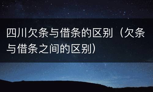 四川欠条与借条的区别（欠条与借条之间的区别）