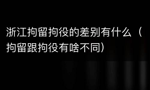 浙江拘留拘役的差别有什么（拘留跟拘役有啥不同）