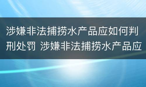 涉嫌非法捕捞水产品应如何判刑处罚 涉嫌非法捕捞水产品应如何判刑处罚标准