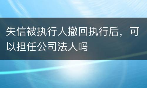失信被执行人撤回执行后，可以担任公司法人吗