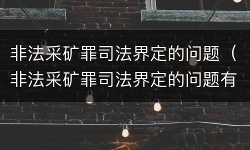 非法采矿罪司法界定的问题（非法采矿罪司法界定的问题有哪些）