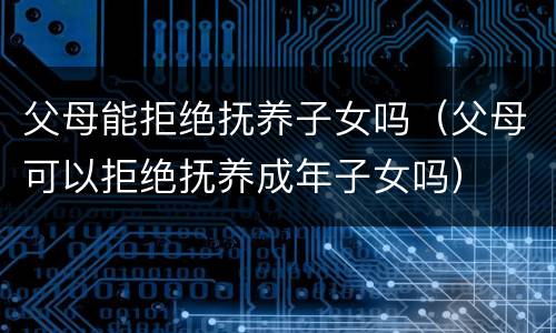 父母能拒绝抚养子女吗（父母可以拒绝抚养成年子女吗）
