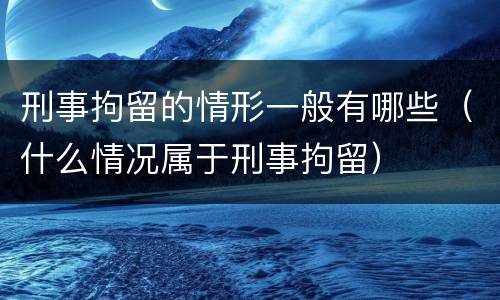 刑事拘留的情形一般有哪些（什么情况属于刑事拘留）
