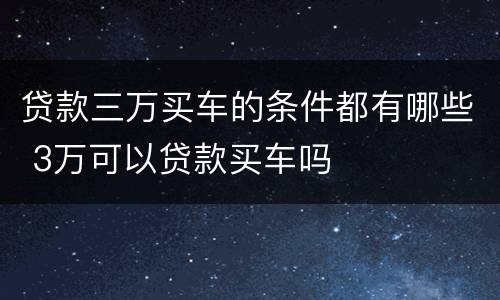 贷款三万买车的条件都有哪些 3万可以贷款买车吗
