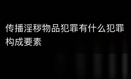传播淫秽物品犯罪有什么犯罪构成要素