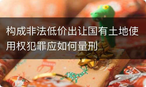 构成非法低价出让国有土地使用权犯罪应如何量刑